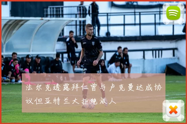 法尔克透露拜仁曾与卢克曼达成协议但亚特兰大拒绝放人