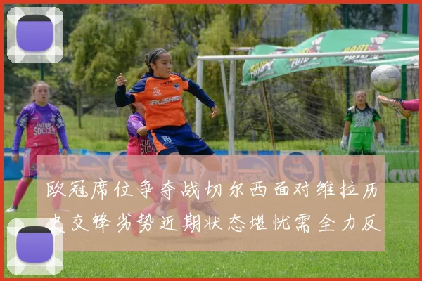 欧冠席位争夺战切尔西面对维拉历史交锋劣势近期状态堪忧需全力反弹