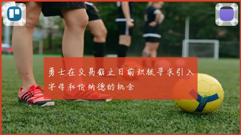 勇士在交易截止日前积极寻求引入字母和伦纳德的机会