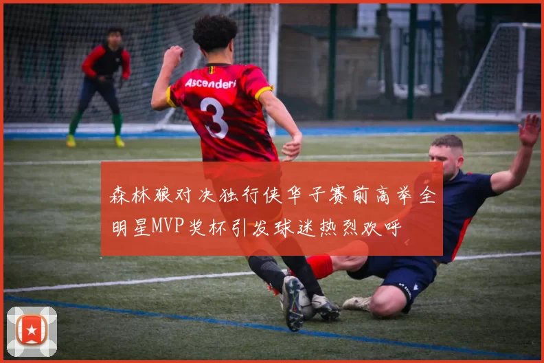 森林狼对决独行侠华子赛前高举全明星MVP奖杯引发球迷热烈欢呼