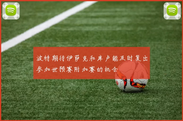波特期待伊萨克和库卢能及时复出参加世预赛附加赛的机会
