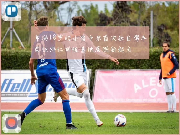 年满18岁的小将卡尔首次独自驾车前往拜仁训练基地展现新起点