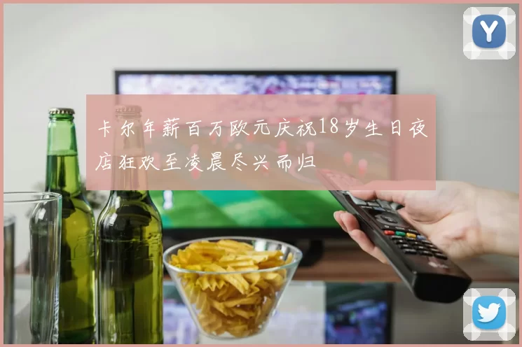 卡尔年薪百万欧元庆祝18岁生日夜店狂欢至凌晨尽兴而归
