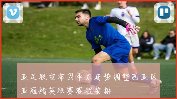 亚足联宣布因中东局势调整西亚区亚冠精英联赛赛程安排