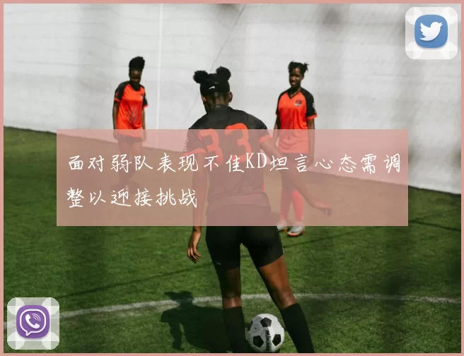 面对弱队表现不佳KD坦言心态需调整以迎接挑战