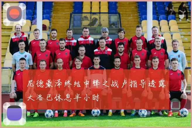 尼德豪泽终结中锋之战卢指导透露大洛已休息半小时