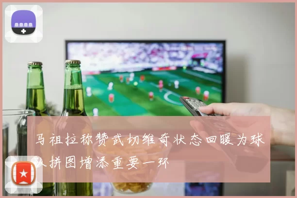 马祖拉称赞武切维奇状态回暖为球队拼图增添重要一环