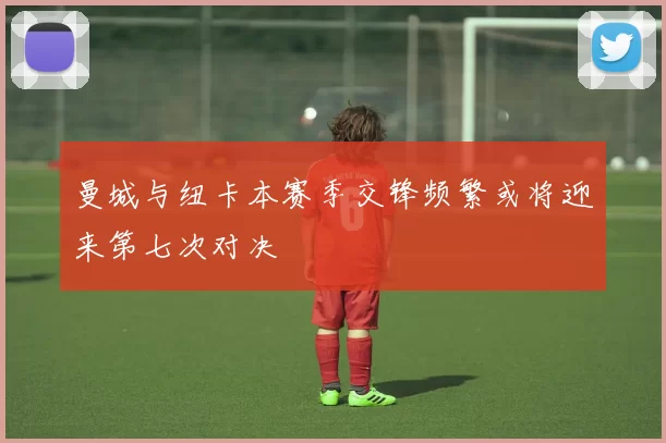 曼城与纽卡本赛季交锋频繁或将迎来第七次对决