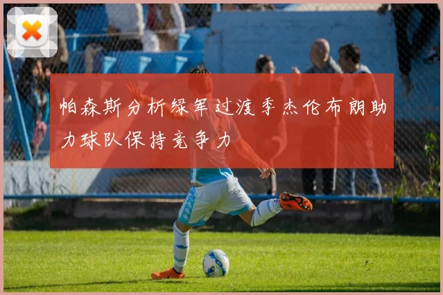 帕森斯分析绿军过渡季杰伦布朗助力球队保持竞争力