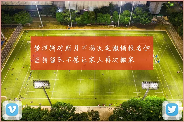努涅斯对新月不满决定撤销报名但坚持留队不愿让家人再次搬家