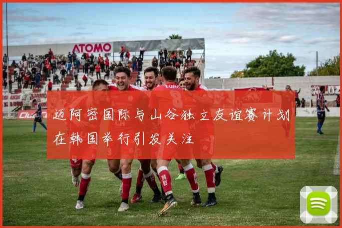 迈阿密国际与山谷独立友谊赛计划在韩国举行引发关注