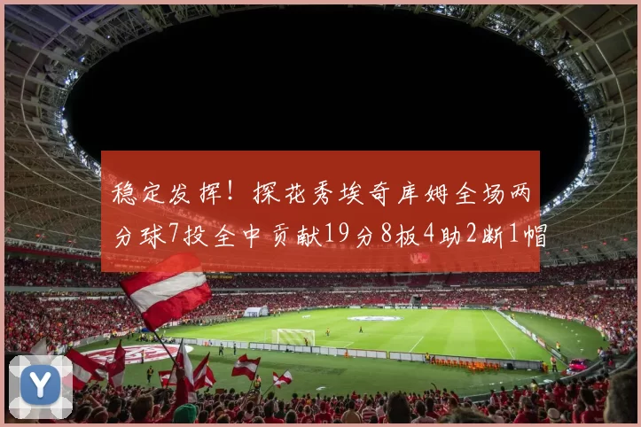 稳定发挥！探花秀埃奇库姆全场两分球7投全中贡献19分8板4助2断1帽
