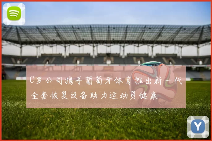 C罗公司携手葡萄牙体育推出新一代全套恢复设备助力运动员健康