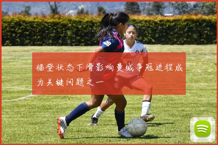福登状态下滑影响曼城争冠进程成为关键问题之一