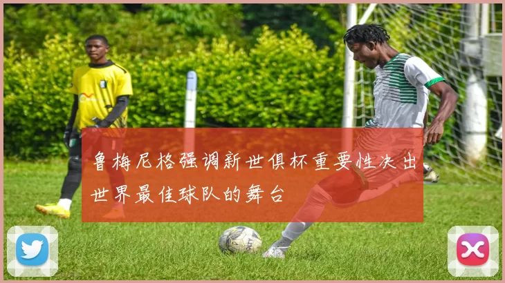 鲁梅尼格强调新世俱杯重要性决出世界最佳球队的舞台